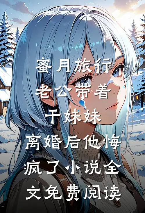 蜜月旅行老公带着干妹妹，离婚后他悔疯了小说全文免费阅读