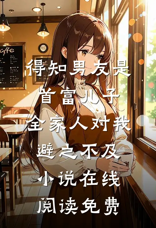 得知男友是首富儿子，全家人对我避之不及小说在线阅读免费