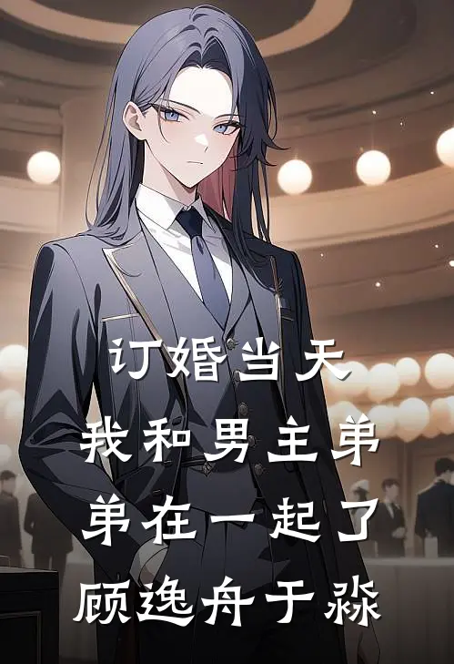 订婚当天，我和男主弟弟在一起了顾逸舟于淼