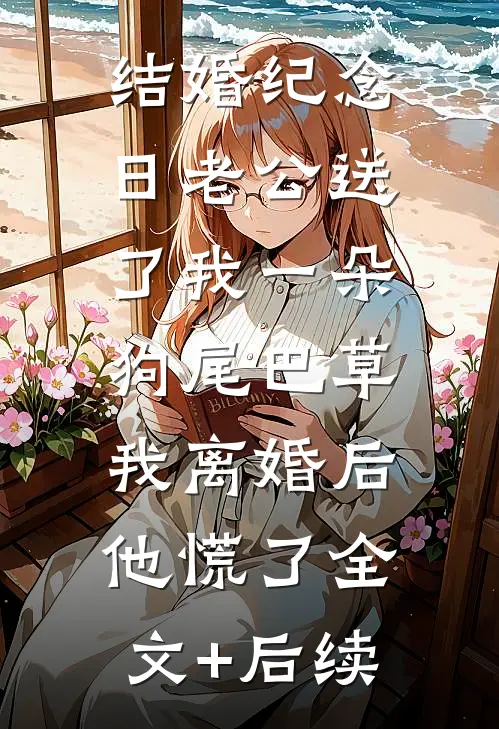 结婚纪念日老公送了我一朵狗尾巴草，我离婚后他慌了全文+后续