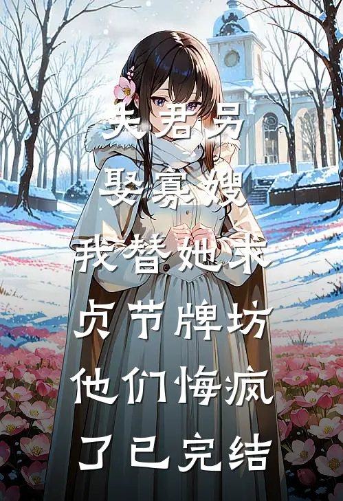 夫君另娶寡嫂，我替她求贞节牌坊他们悔疯了已完结