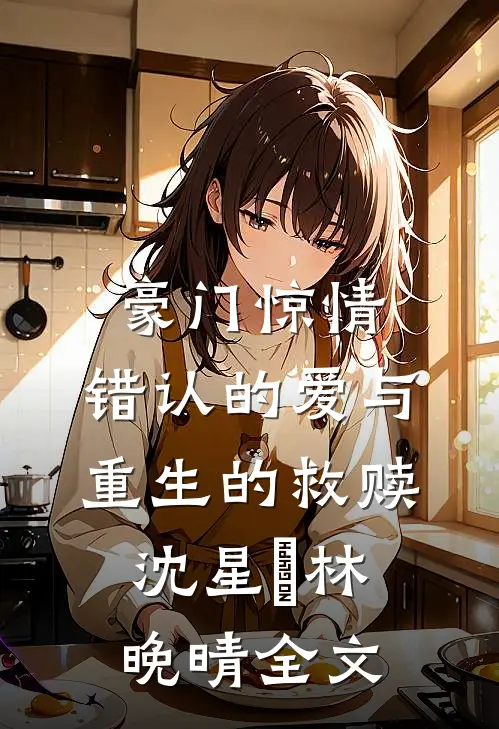 豪门惊情：错认的爱与重生的救赎沈星玥林晚晴全文
