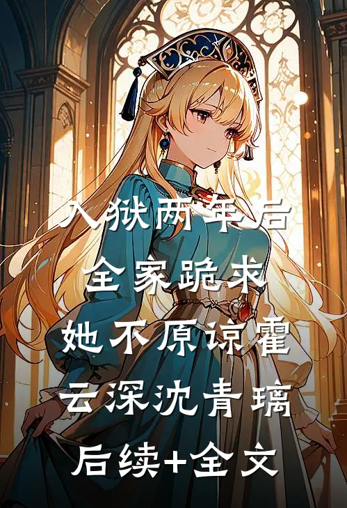 入狱两年后：全家跪求，她不原谅霍云深沈青璃后续+全文