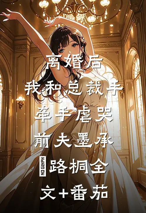 离婚后，我和总裁手牵手虐哭前夫墨承璟路桐全文+番茄