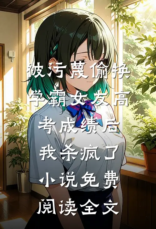 被污蔑偷换学霸女友高考成绩后，我杀疯了小说免费阅读全文