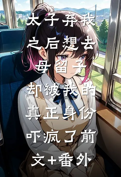 太子弃我之后想去母留子，却被我的真正身份吓疯了前文+番外