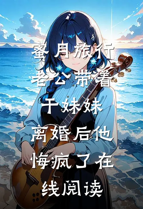 蜜月旅行老公带着干妹妹，离婚后他悔疯了在线阅读