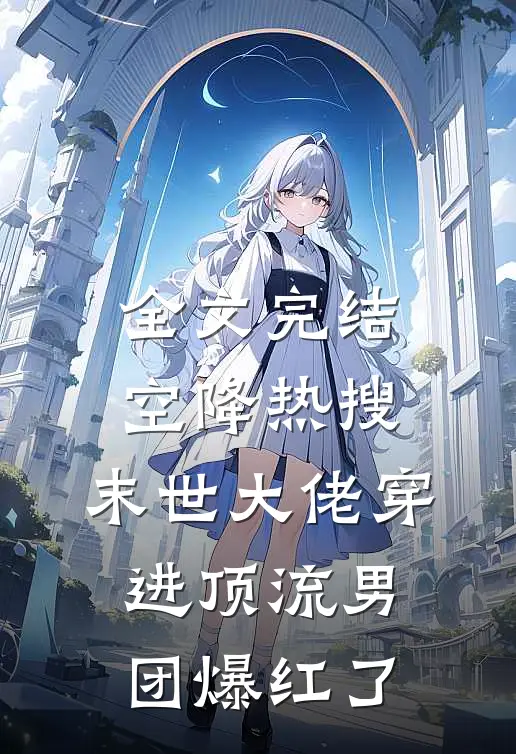 全文完结空降热搜：末世大佬穿进顶流男团爆红了