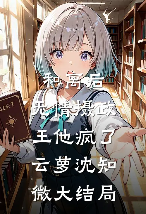 和离后，无情摄政王他疯了云萝沈知微大结局