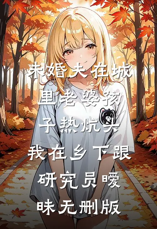 未婚夫在城里老婆孩子热炕头，我在乡下跟研究员暧昧无删版