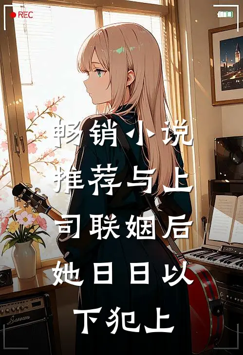 畅销小说推荐与上司联姻后，她日日以下犯上
