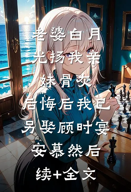 老婆白月光扬我亲妹骨灰，后悔后我已另娶顾时宴安慕然后续+全文