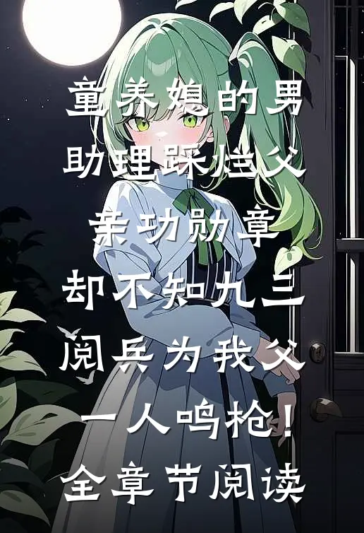 童养媳的男助理踩烂父亲功勋章，却不知九三阅兵为我父一人鸣枪！全章节阅读