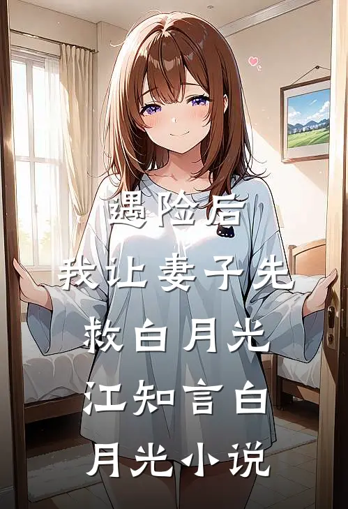 遇险后，我让妻子先救白月光江知言白月光小说
