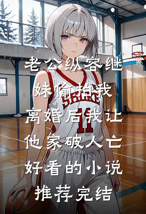 老公纵容继妹偷拍我，离婚后我让他家破人亡好看的小说推荐完结