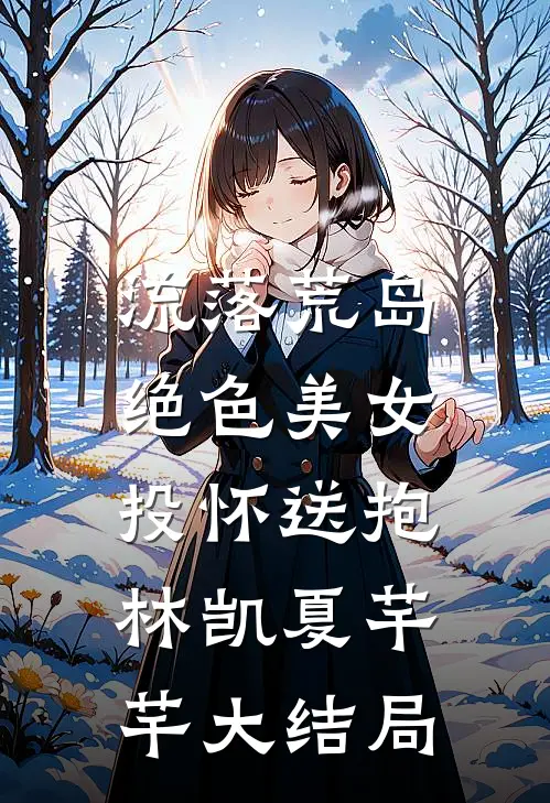 流落荒岛，绝色美女投怀送抱林凯夏芊芊大结局