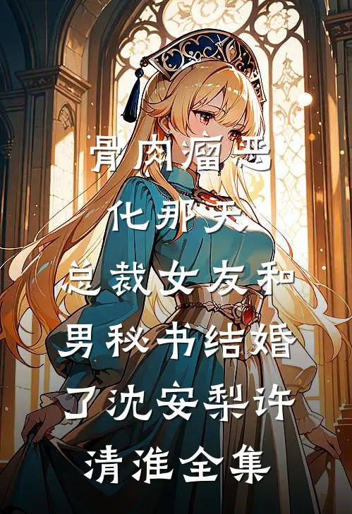 骨肉瘤恶化那天，总裁女友和男秘书结婚了沈安梨许清淮全集
