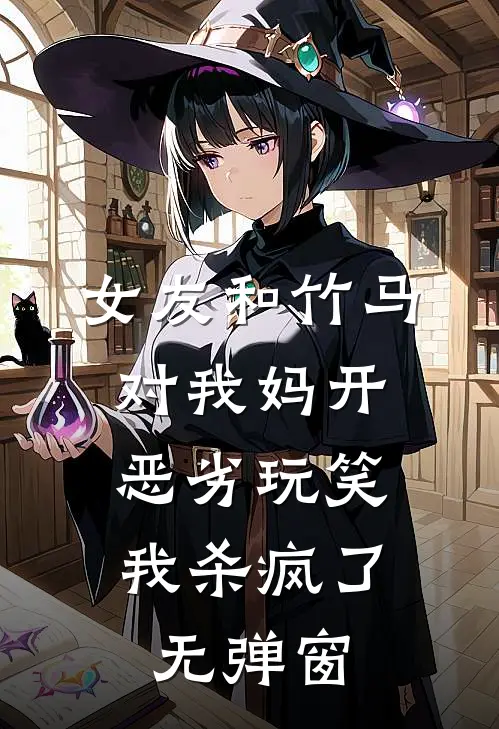 女友和竹马对我妈开恶劣玩笑，我杀疯了无弹窗