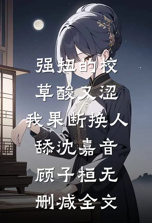 强扭的校草酸又涩，我果断换人舔沈嘉音顾子桓无删减全文