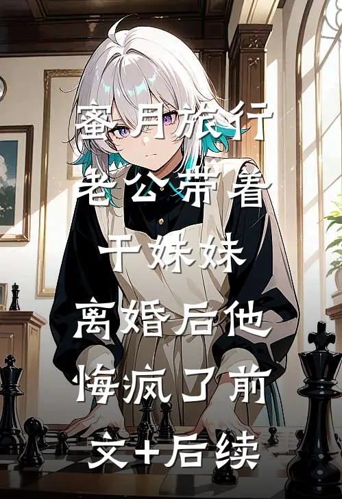 蜜月旅行老公带着干妹妹，离婚后他悔疯了前文+后续