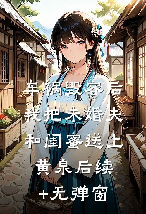 车祸毁容后，我把未婚夫和闺蜜送上黄泉后续+无弹窗