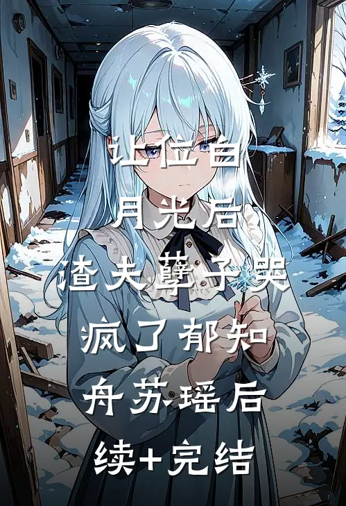 让位白月光后，渣夫孽子哭疯了郁知舟苏瑶后续+完结
