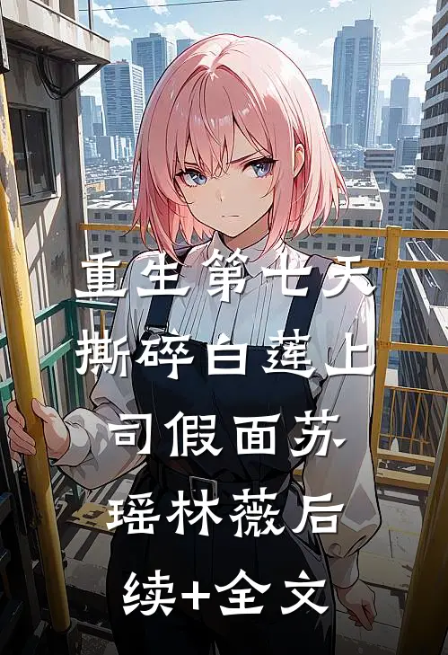 重生第七天，撕碎白莲上司假面苏瑶林薇后续+全文