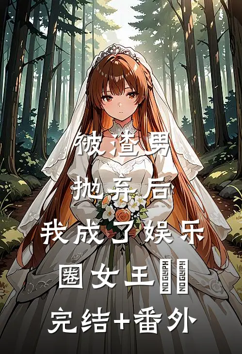 被渣男抛弃后，我成了娱乐圈女王​​完结+番外