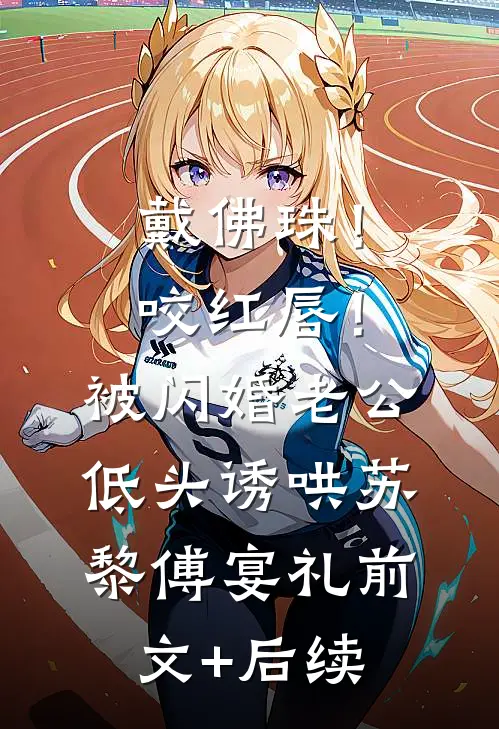 戴佛珠！咬红唇！被闪婚老公低头诱哄苏黎傅宴礼前文+后续