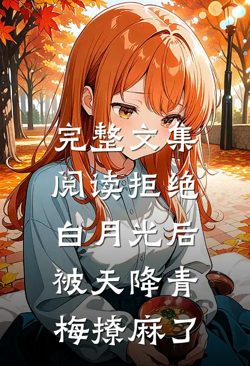 完整文集阅读拒绝白月光后，被天降青梅撩麻了