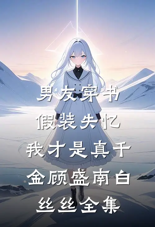 男友穿书假装失忆，我才是真千金顾盛南白丝丝 全集