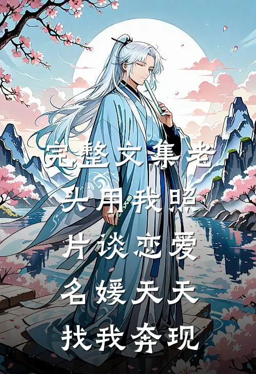 完整文集老头用我照片谈恋爱，名媛天天找我奔现
