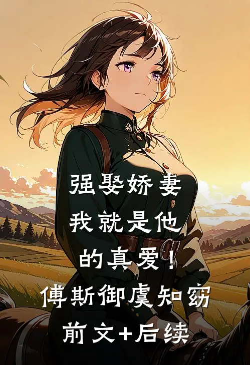 强娶娇妻，我就是他的真爱！傅斯御虞知窈前文+后续