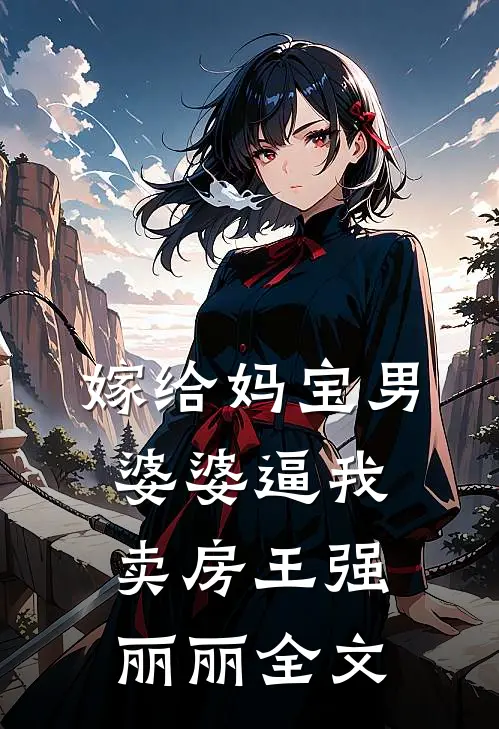 嫁给妈宝男，婆婆逼我卖房王强丽丽全文