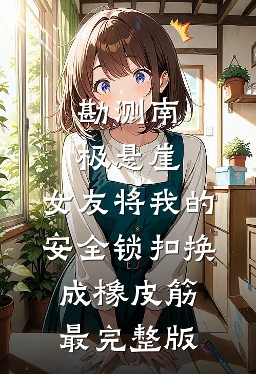 勘测南极悬崖，女友将我的安全锁扣换成橡皮筋最完整版
