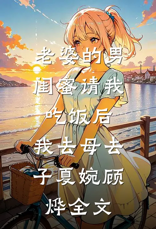 老婆的男闺蜜请我吃饭后，我去母去子夏婉顾烨全文
