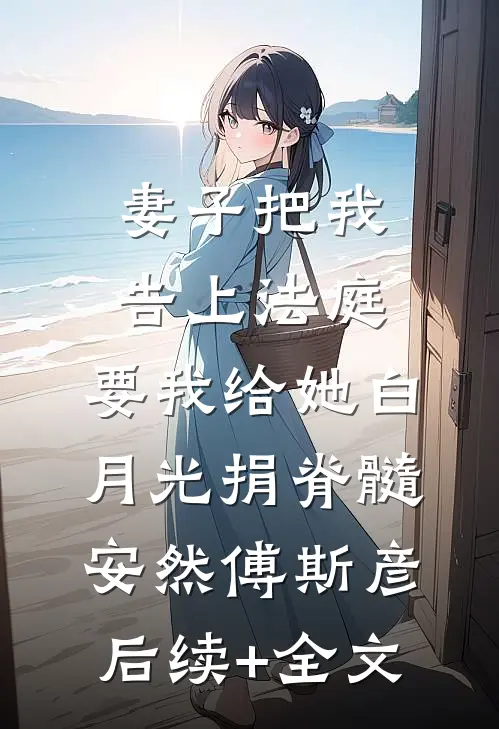 妻子把我告上法庭，要我给她白月光捐脊髓安然傅斯彦后续+全文