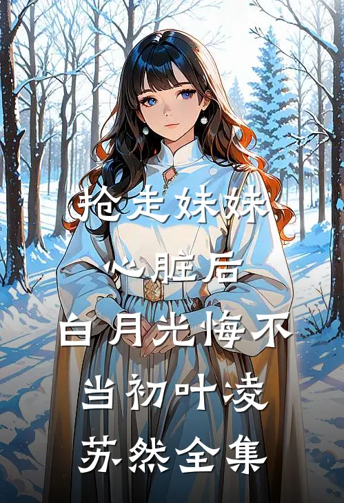 抢走妹妹心脏后，白月光悔不当初叶凌苏然 全集