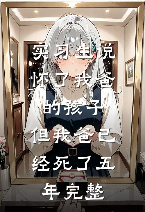 实习生说怀了我爸的孩子，但我爸已经死了五年完整