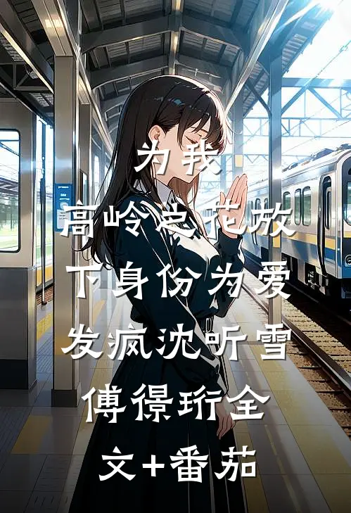 为我，高岭之花放下身份为爱发疯沈听雪傅憬珩全文+番茄