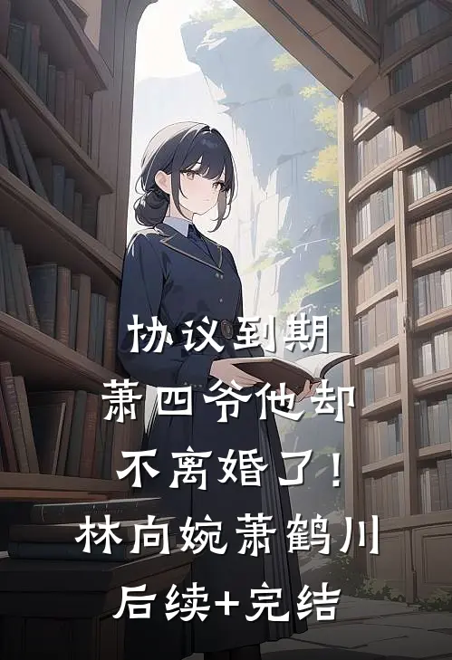 协议到期，萧四爷他却不离婚了！林向婉萧鹤川后续+完结