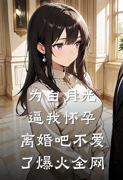 为白月光逼我怀孕，离婚吧不爱了爆火全网