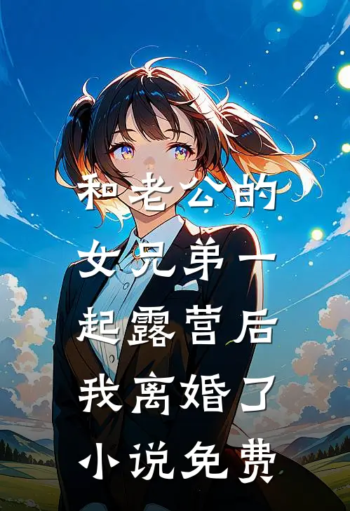 和老公的女兄弟一起露营后，我离婚了小说免费