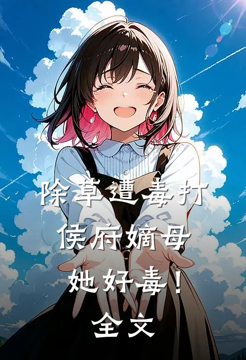除草遭毒打，侯府嫡母她好毒！全文