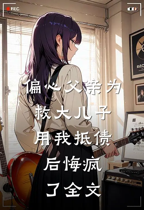 偏心父亲为救大儿子用我抵债，后悔疯了全文