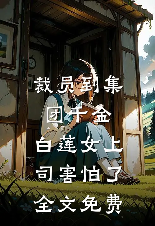 裁员到集团千金，白莲女上司害怕了全文免费