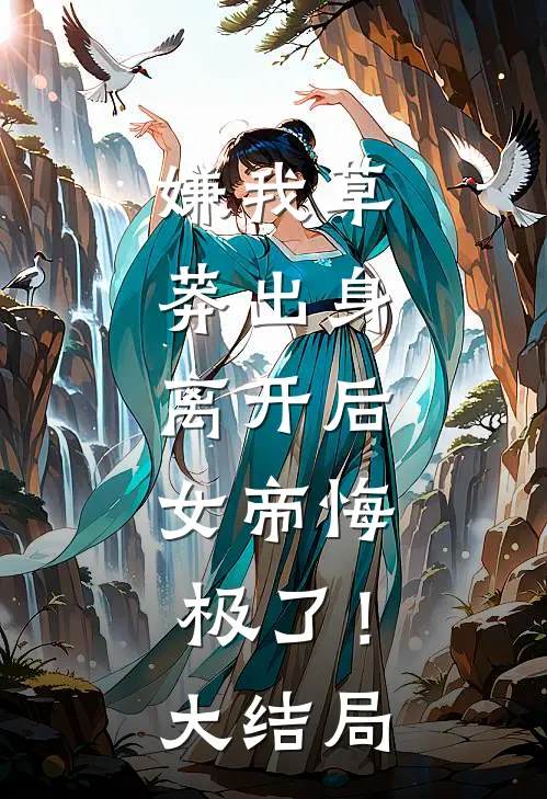 嫌我草莽出身，离开后，女帝悔极了！大结局