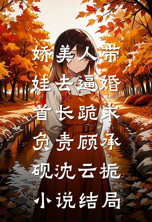 娇美人带娃去逼婚，首长跪求负责顾承砚沈云栀小说结局