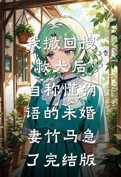 我撤回搜救犬后，自称懂狗语的未婚妻竹马急了完结版