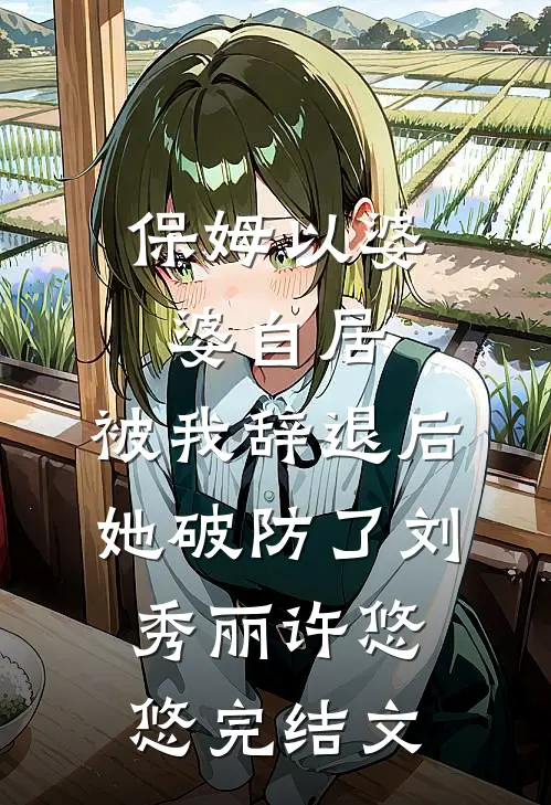 保姆以婆婆自居，被我辞退后她破防了刘秀丽许悠悠完结文